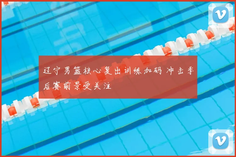 辽宁男篮核心复出训练加码 冲击季后赛前景受关注