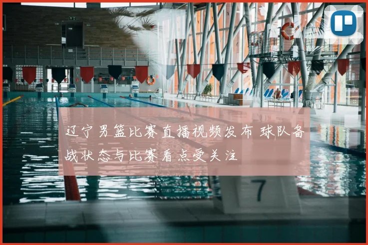 辽宁男篮比赛直播视频发布 球队备战状态与比赛看点受关注