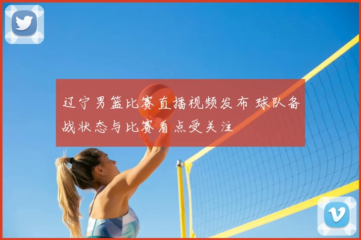 辽宁男篮比赛直播视频发布 球队备战状态与比赛看点受关注