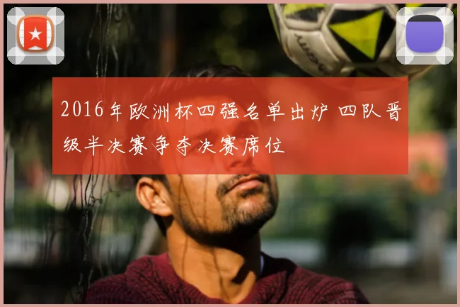2016年欧洲杯四强名单出炉 四队晋级半决赛争夺决赛席位