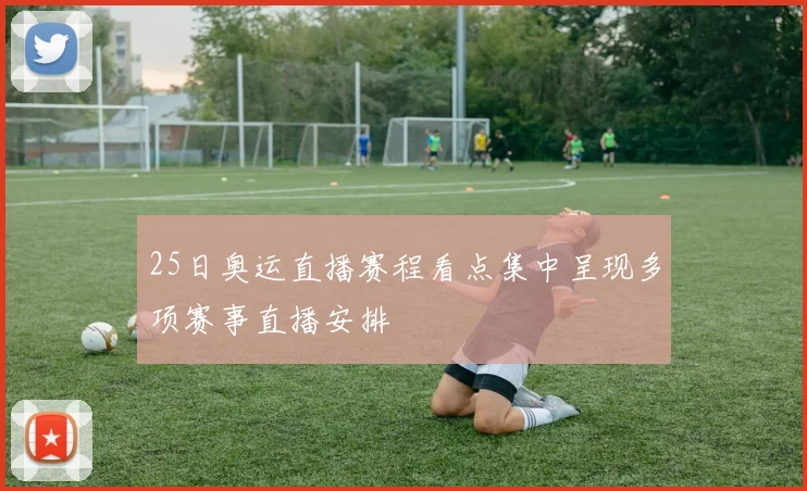 25日奥运直播赛程看点集中呈现多项赛事直播安排
