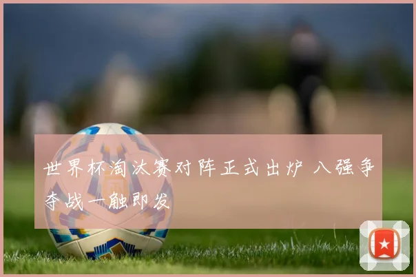 世界杯淘汰赛对阵正式出炉 八强争夺战一触即发