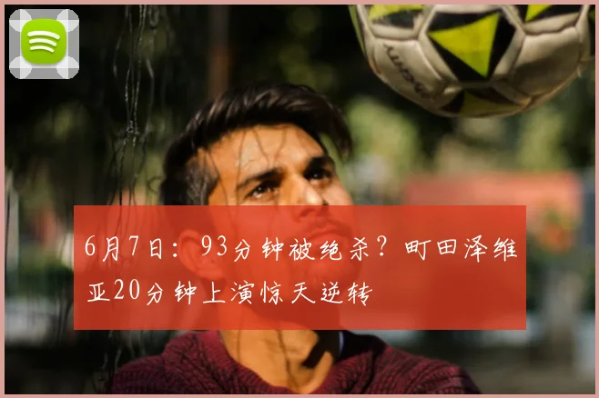 6月7日:93分钟被绝杀?町田泽维亚20分钟上演惊天逆转